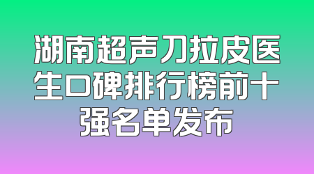 湖南超声刀拉皮医生口碑排行榜前十强名单发布