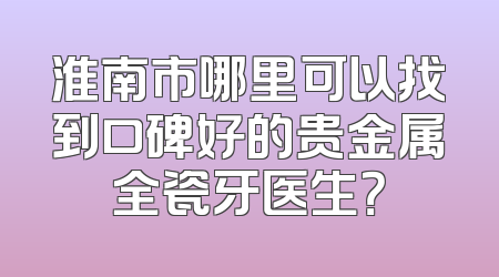 淮南市哪里可以找到口碑好的贵金属全瓷牙医生？