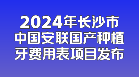 2024年长沙市中国安联国产种植牙费用表项目发布