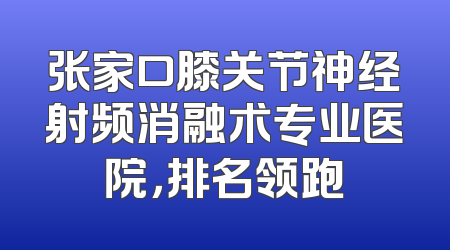 张家口膝关节神经射频消融术专业医院，排名领跑