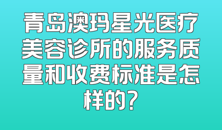 青岛澳玛星光医疗美容诊所的服务质量和收费标准是怎样的？