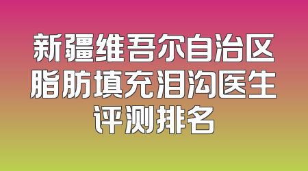 新疆维吾尔自治区脂肪填充泪沟医生评测排名