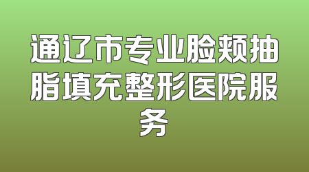 通辽市专业脸颊抽脂填充整形医院服务