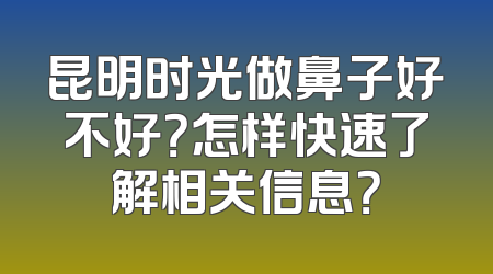 昆明时光做鼻子好不好？怎样快速了解相关信息？