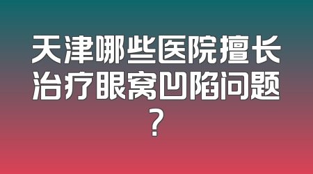 天津哪些医院擅长治疗眼窝凹陷问题？