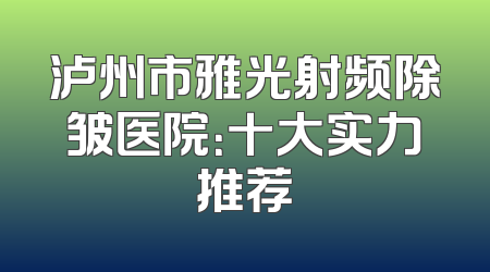 泸州市雅光射频除皱医院：十大实力推荐