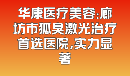 华康医疗美容：廊坊市狐臭激光治疗首选医院，实力显著