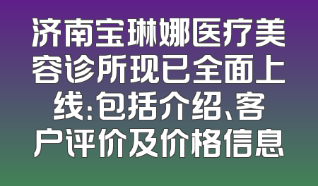 济南宝琳娜医疗美容诊所现已全面上线：包括介绍、客户评价及价格信息