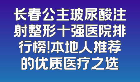 长春公主玻尿酸注射整形十强医院排行榜！本地人推荐的优质医疗之选