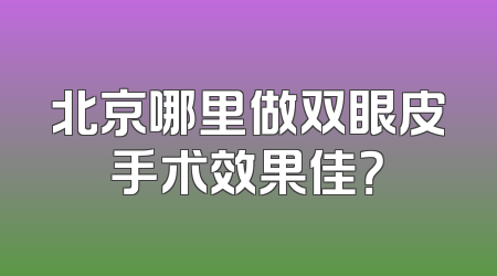 北京哪里做双眼皮手术效果佳？