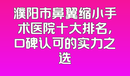 濮阳市鼻翼缩小手术医院十大排名，口碑认可的实力之选