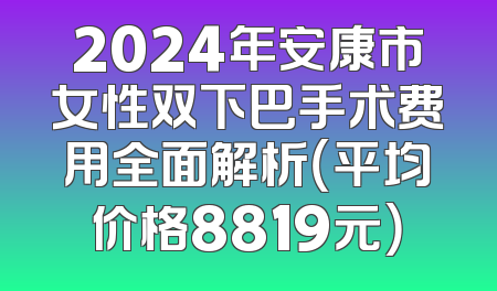 2024年安康市女性双下巴手术费用全面解析（平均价格8819元）