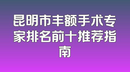 昆明市丰额手术专家排名前十推荐指南