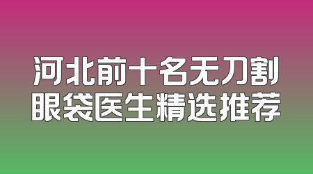 河北前十名无刀割眼袋医生精选推荐