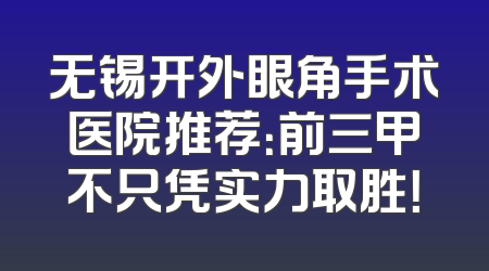 无锡开外眼角手术医院推荐：前三甲不只凭实力取胜！