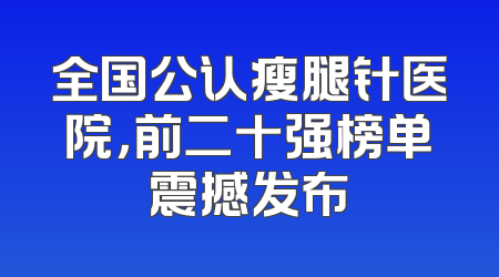 全国公认瘦腿针医院，前二十强榜单震撼发布