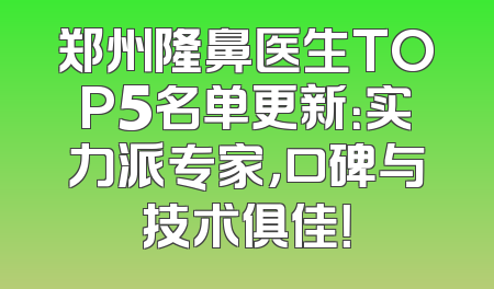 郑州隆鼻医生TOP5名单更新：实力派专家，口碑与技术俱佳！