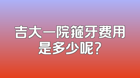 吉大一院箍牙费用是多少呢？