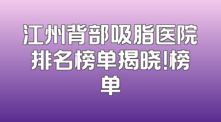 江州背部吸脂医院排名榜单揭晓！榜单