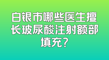 白银市哪些医生擅长玻尿酸注射额部填充？