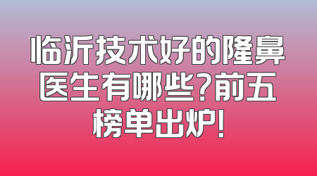 临沂技术好的隆鼻医生有哪些？前五榜单出炉！