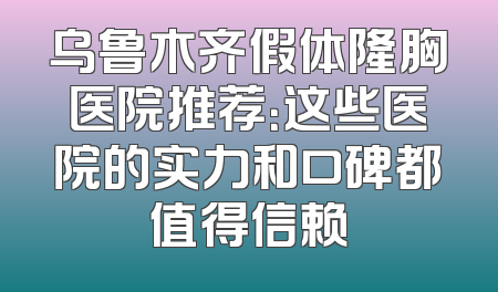 乌鲁木齐假体隆胸医院推荐：这些医院的实力和口碑都值得信赖
