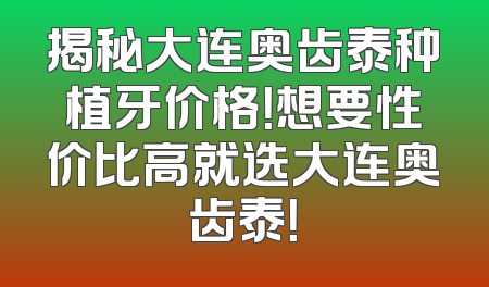 揭秘大连奥齿泰种植牙价格！想要性价比高就选大连奥齿泰！