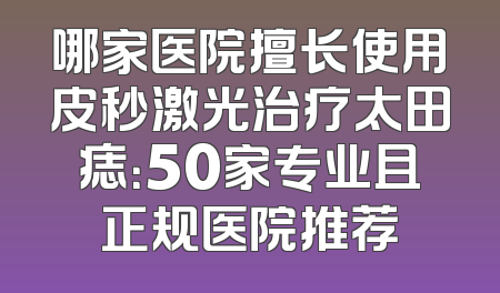 哪家医院擅长使用皮秒激光治疗太田痣：50家专业且正规医院推荐