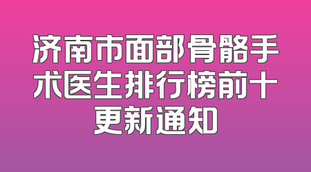 济南市面部骨骼手术医生排行榜前十更新通知