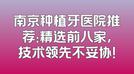南京种植牙医院推荐：精选前八家，技术领先不妥协！