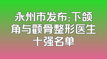 永州市发布：下颌角与颧骨整形医生十强名单