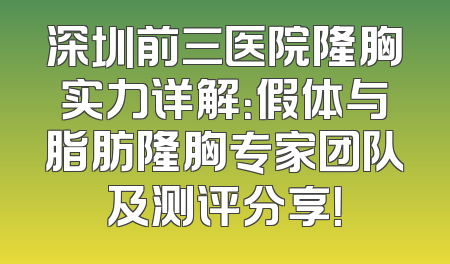 深圳前三医院隆胸实力详解：假体与脂肪隆胸专家团队及测评分享！