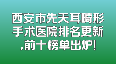 西安市先天耳畸形手术医院排名更新，前十榜单出炉！