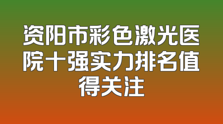 资阳市彩色激光医院十强实力排名值得关注