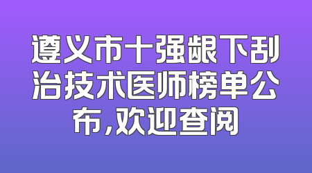 遵义市十强龈下刮治技术医师榜单公布，欢迎查阅