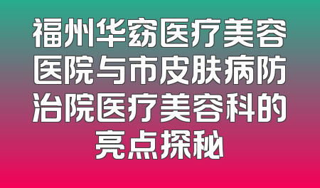 福州华窈医疗美容医院与市皮肤病防治院医疗美容科的亮点探秘