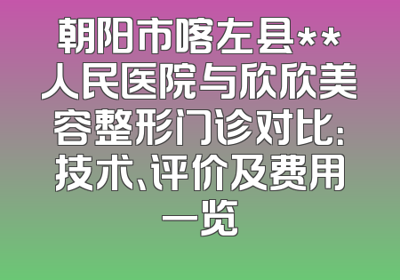 朝阳市喀左县**人民医院与欣欣美容整形门诊对比：技术、评价及费用一览