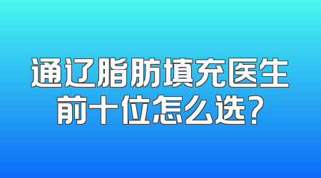 通辽脂肪填充医生前十位怎么选？