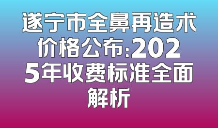 遂宁市全鼻再造术价格公布：2025年收费标准全面解析
