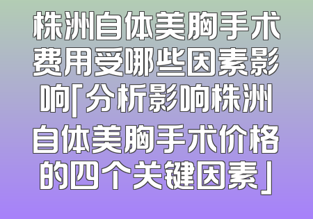 株洲自体美胸手术费用受哪些因素影响「分析影响株洲自体美胸手术价格的四个关键因素」