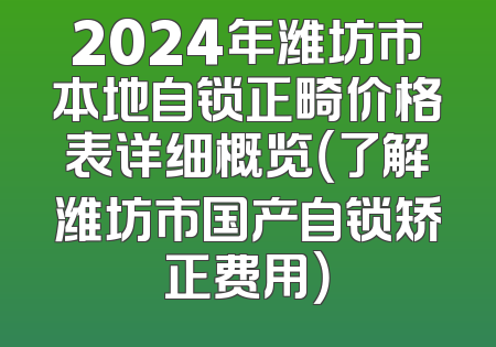 2024年潍坊市本地自锁正畸价格表详细概览（了解潍坊市国产自锁矫正费用）