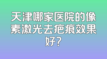 天津哪家医院的像素激光去疤痕效果好？