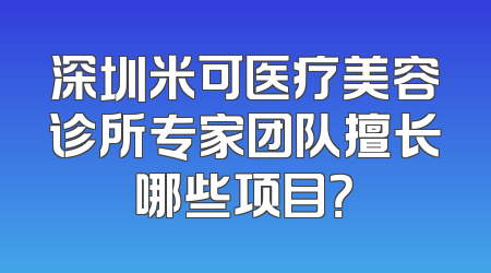 深圳米可医疗美容诊所专家团队擅长哪些项目？