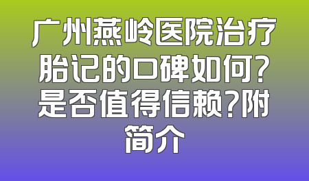 广州燕岭医院治疗胎记的口碑如何？是否值得信赖？附简介