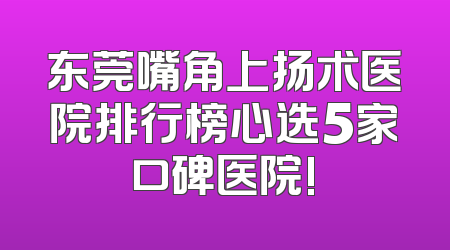 东莞嘴角上扬术医院排行榜心选5家口碑医院!