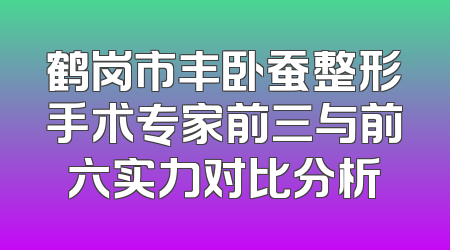 鹤岗市丰卧蚕整形手术专家前三与前六实力对比分析