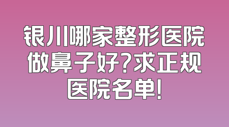 银川哪家整形医院做鼻子好？求正规医院名单！