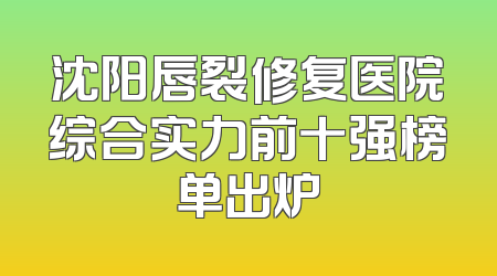 沈阳唇裂修复医院综合实力前十强榜单出炉