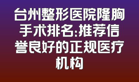 台州整形医院隆胸手术排名：推荐信誉良好的正规医疗机构
