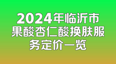 2024年临沂市果酸杏仁酸换肤服务定价一览